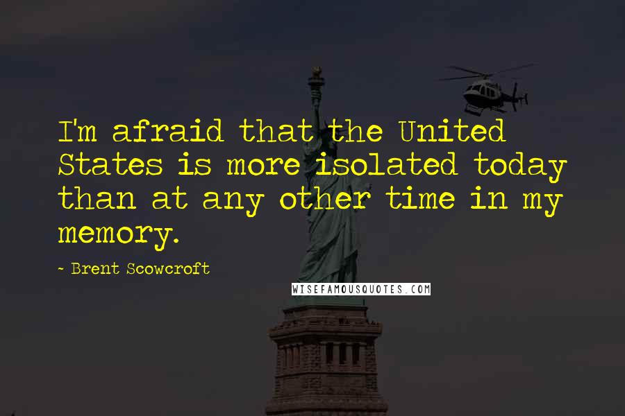 Brent Scowcroft Quotes: I'm afraid that the United States is more isolated today than at any other time in my memory.