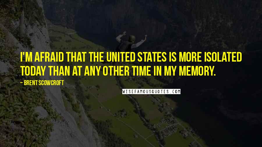 Brent Scowcroft Quotes: I'm afraid that the United States is more isolated today than at any other time in my memory.