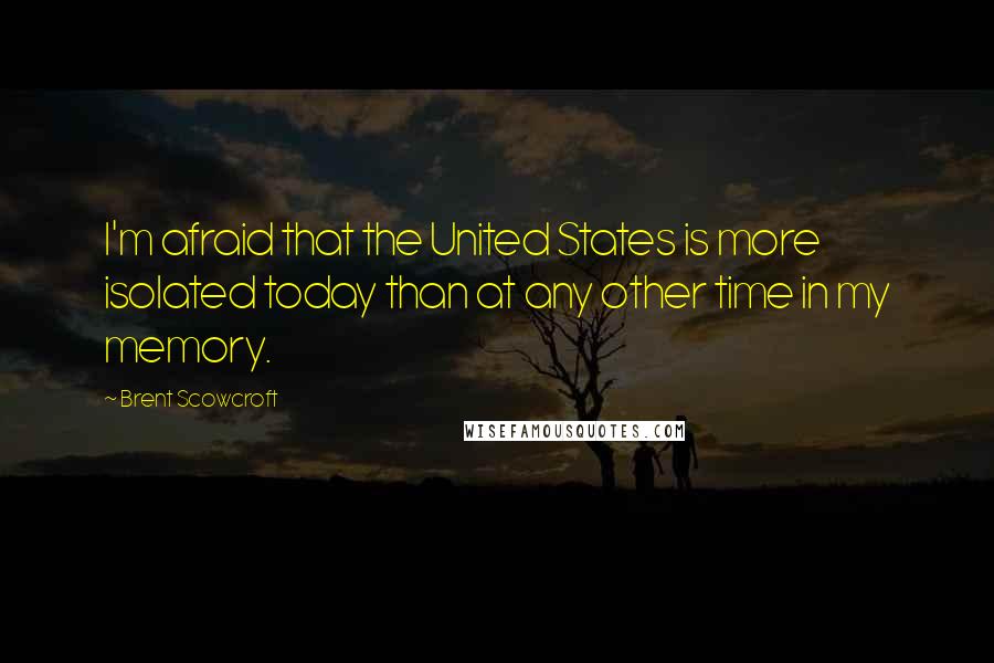 Brent Scowcroft Quotes: I'm afraid that the United States is more isolated today than at any other time in my memory.