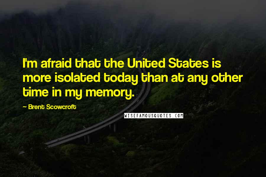Brent Scowcroft Quotes: I'm afraid that the United States is more isolated today than at any other time in my memory.