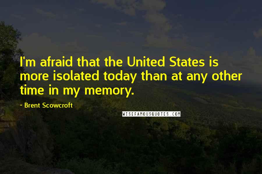 Brent Scowcroft Quotes: I'm afraid that the United States is more isolated today than at any other time in my memory.