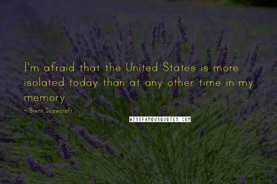 Brent Scowcroft Quotes: I'm afraid that the United States is more isolated today than at any other time in my memory.