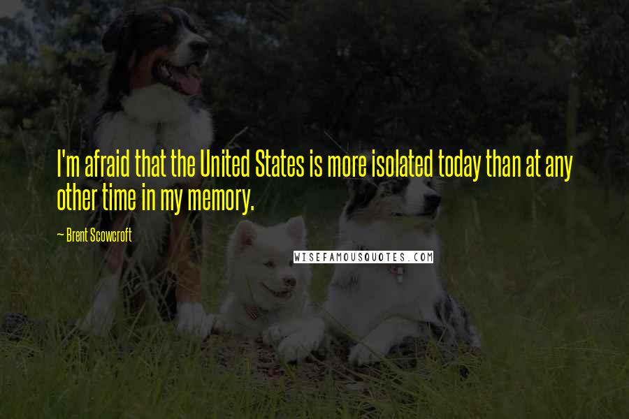 Brent Scowcroft Quotes: I'm afraid that the United States is more isolated today than at any other time in my memory.