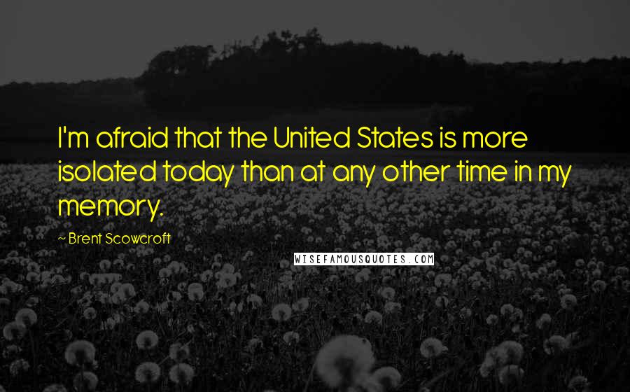 Brent Scowcroft Quotes: I'm afraid that the United States is more isolated today than at any other time in my memory.