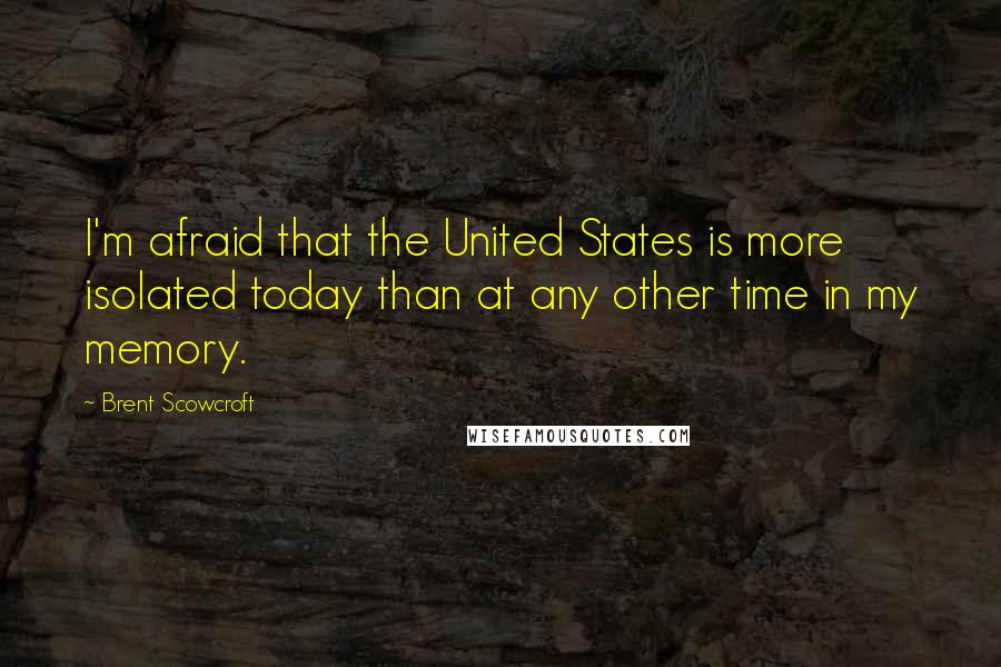 Brent Scowcroft Quotes: I'm afraid that the United States is more isolated today than at any other time in my memory.