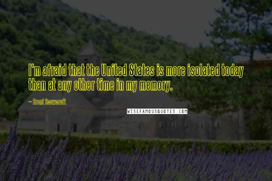 Brent Scowcroft Quotes: I'm afraid that the United States is more isolated today than at any other time in my memory.