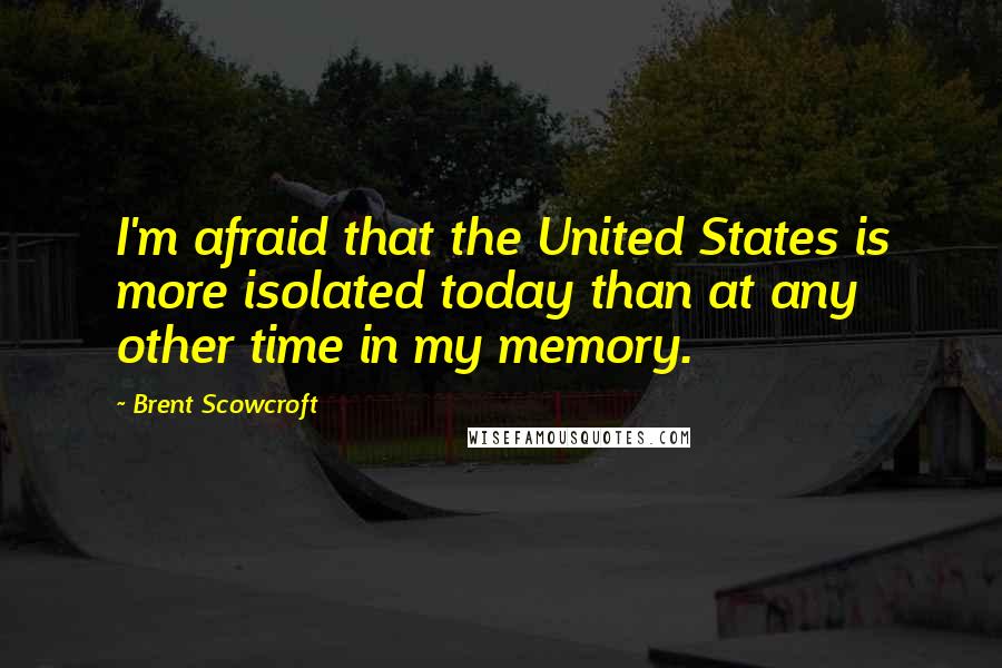 Brent Scowcroft Quotes: I'm afraid that the United States is more isolated today than at any other time in my memory.