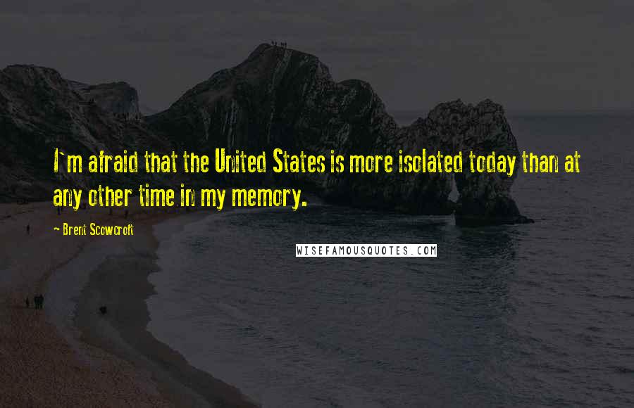 Brent Scowcroft Quotes: I'm afraid that the United States is more isolated today than at any other time in my memory.