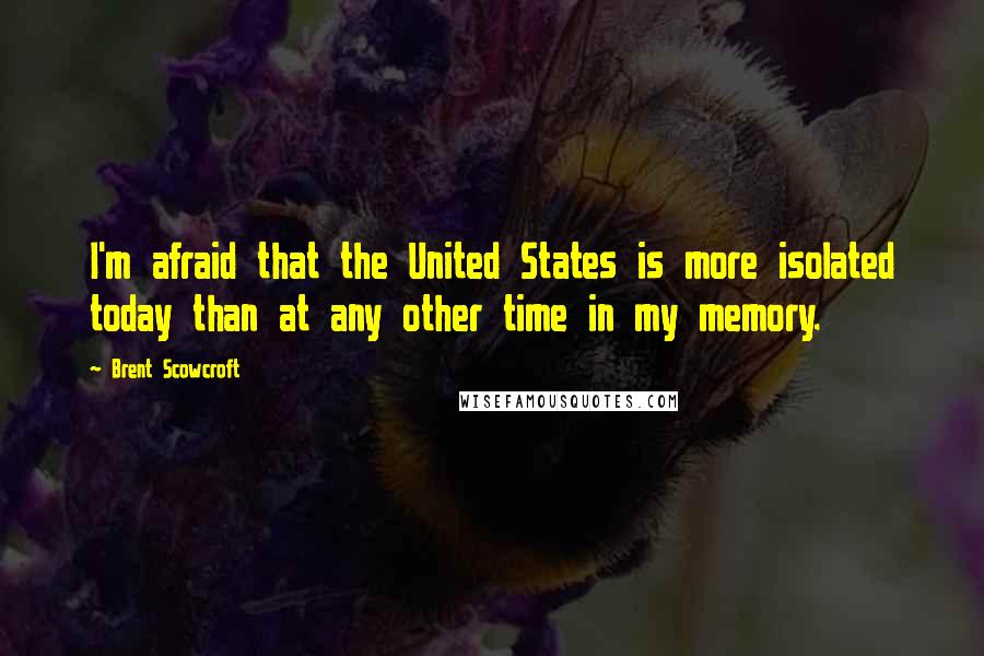 Brent Scowcroft Quotes: I'm afraid that the United States is more isolated today than at any other time in my memory.