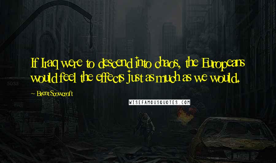 Brent Scowcroft Quotes: If Iraq were to descend into chaos, the Europeans would feel the effects just as much as we would.