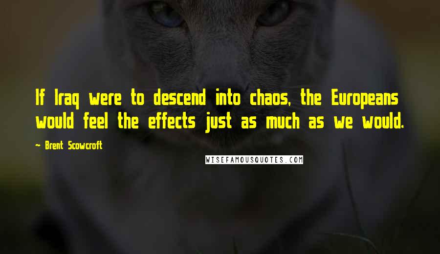 Brent Scowcroft Quotes: If Iraq were to descend into chaos, the Europeans would feel the effects just as much as we would.