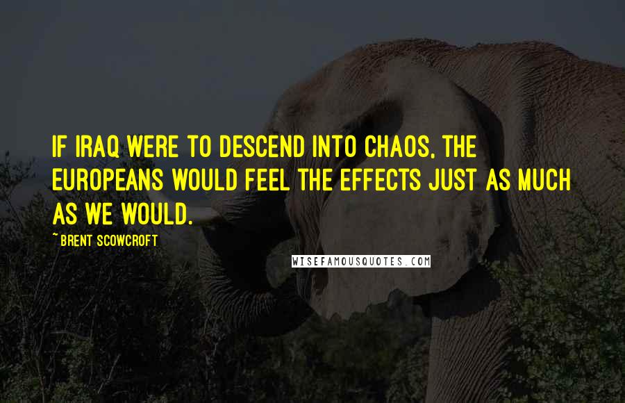 Brent Scowcroft Quotes: If Iraq were to descend into chaos, the Europeans would feel the effects just as much as we would.