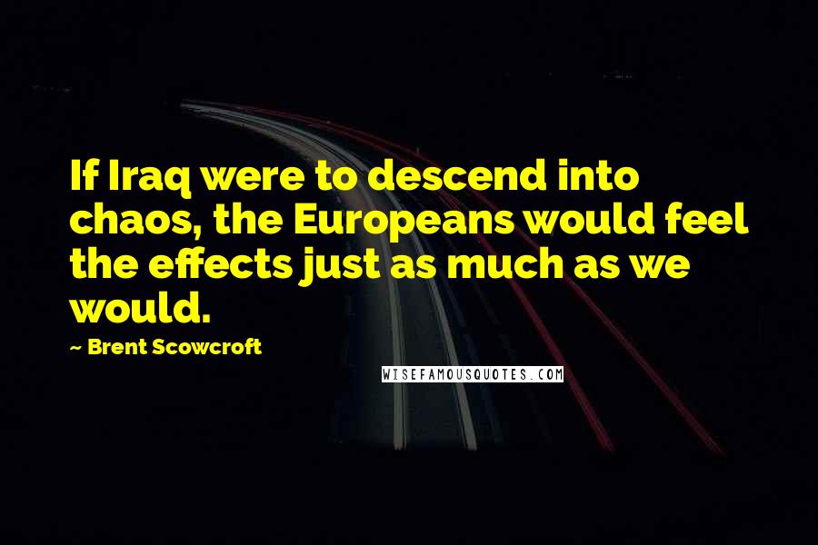 Brent Scowcroft Quotes: If Iraq were to descend into chaos, the Europeans would feel the effects just as much as we would.