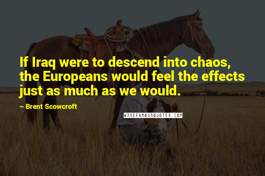 Brent Scowcroft Quotes: If Iraq were to descend into chaos, the Europeans would feel the effects just as much as we would.