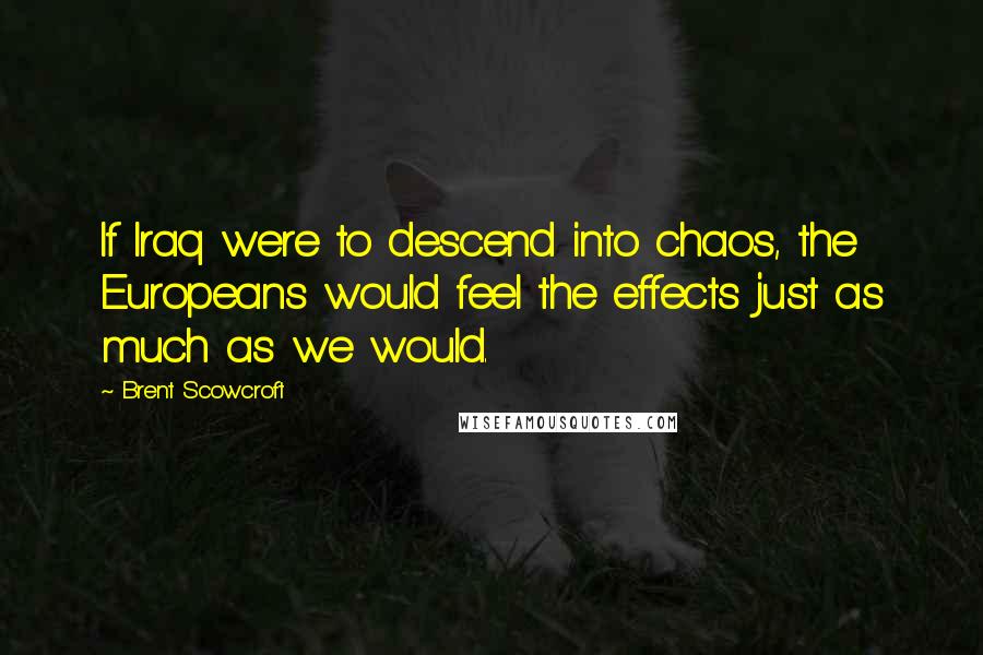 Brent Scowcroft Quotes: If Iraq were to descend into chaos, the Europeans would feel the effects just as much as we would.