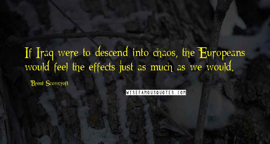 Brent Scowcroft Quotes: If Iraq were to descend into chaos, the Europeans would feel the effects just as much as we would.