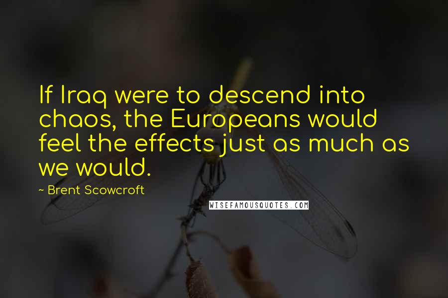 Brent Scowcroft Quotes: If Iraq were to descend into chaos, the Europeans would feel the effects just as much as we would.