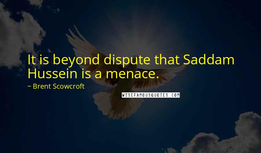 Brent Scowcroft Quotes: It is beyond dispute that Saddam Hussein is a menace.