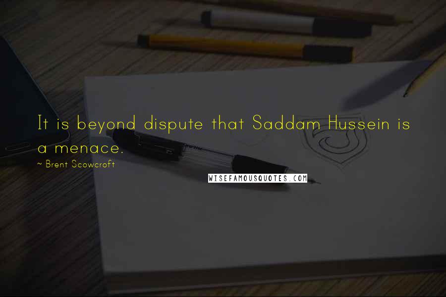 Brent Scowcroft Quotes: It is beyond dispute that Saddam Hussein is a menace.