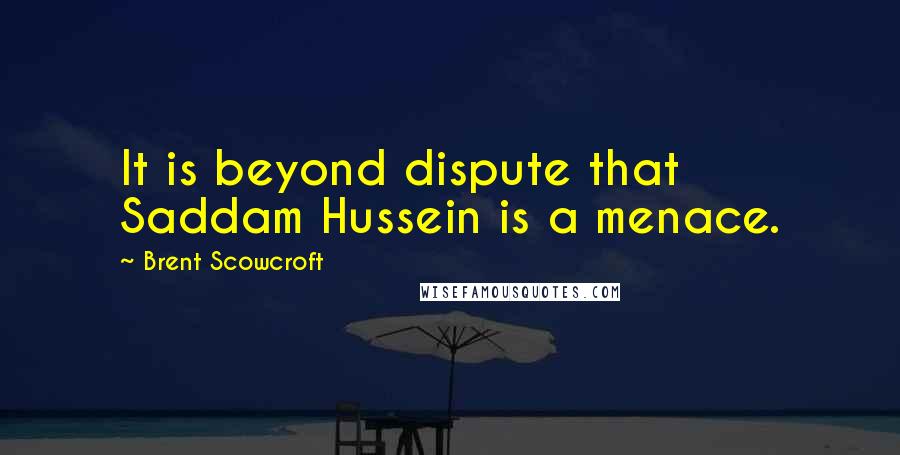 Brent Scowcroft Quotes: It is beyond dispute that Saddam Hussein is a menace.