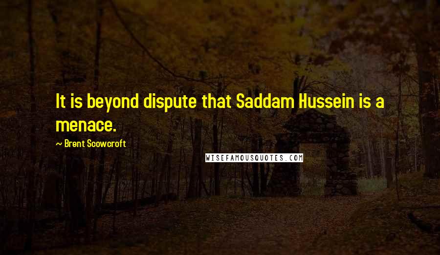 Brent Scowcroft Quotes: It is beyond dispute that Saddam Hussein is a menace.