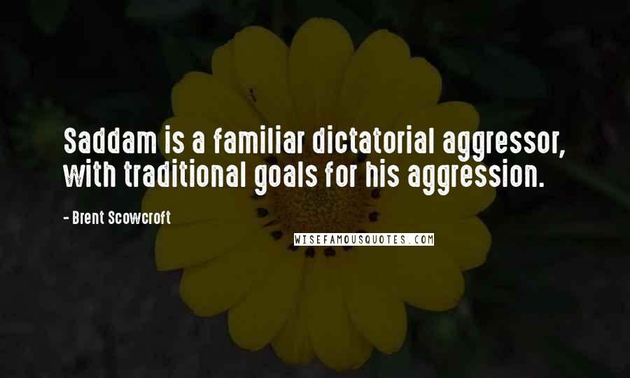 Brent Scowcroft Quotes: Saddam is a familiar dictatorial aggressor, with traditional goals for his aggression.