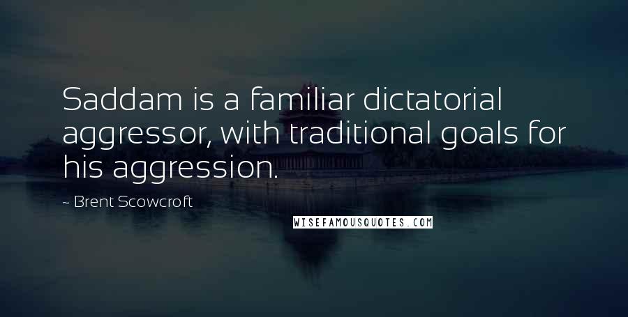 Brent Scowcroft Quotes: Saddam is a familiar dictatorial aggressor, with traditional goals for his aggression.