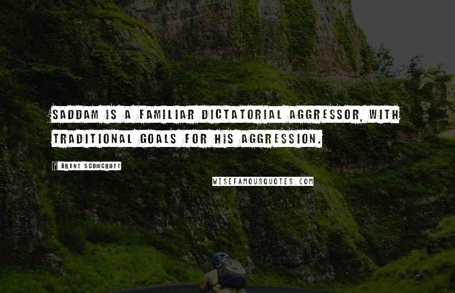 Brent Scowcroft Quotes: Saddam is a familiar dictatorial aggressor, with traditional goals for his aggression.