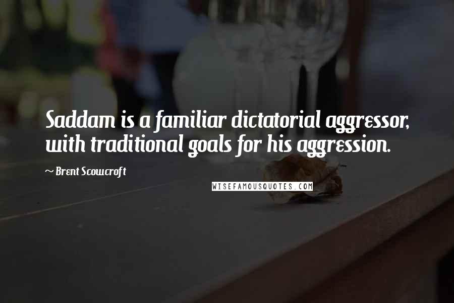 Brent Scowcroft Quotes: Saddam is a familiar dictatorial aggressor, with traditional goals for his aggression.
