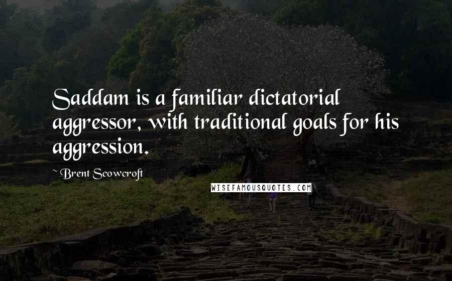 Brent Scowcroft Quotes: Saddam is a familiar dictatorial aggressor, with traditional goals for his aggression.