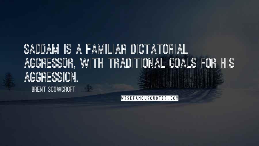 Brent Scowcroft Quotes: Saddam is a familiar dictatorial aggressor, with traditional goals for his aggression.