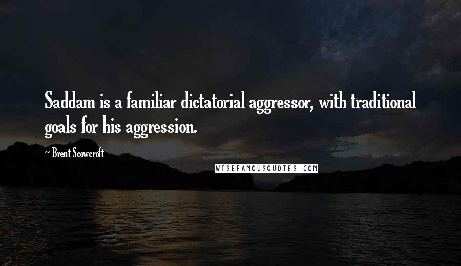 Brent Scowcroft Quotes: Saddam is a familiar dictatorial aggressor, with traditional goals for his aggression.