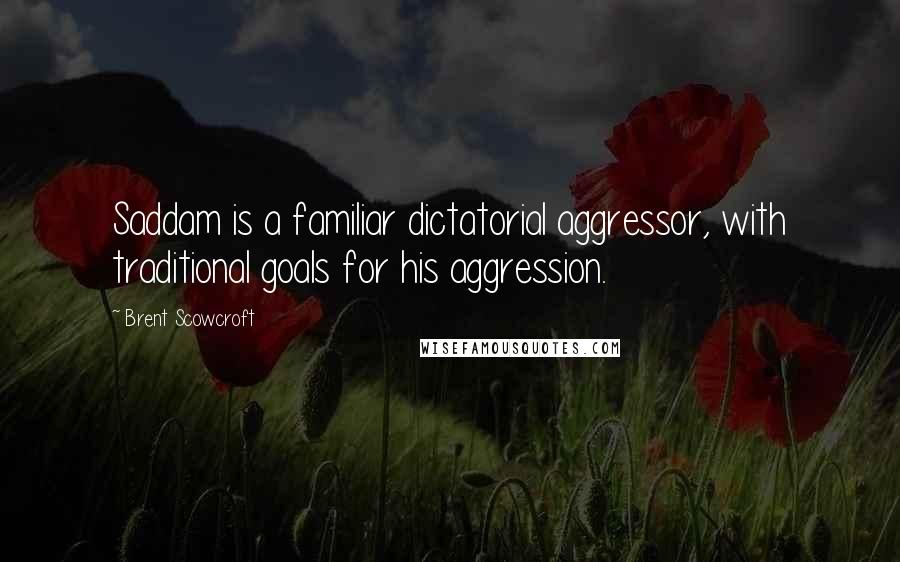 Brent Scowcroft Quotes: Saddam is a familiar dictatorial aggressor, with traditional goals for his aggression.