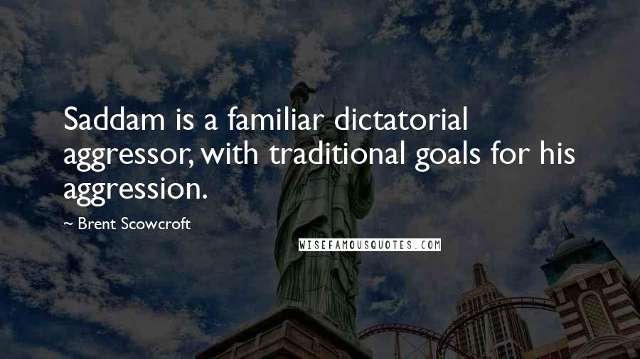 Brent Scowcroft Quotes: Saddam is a familiar dictatorial aggressor, with traditional goals for his aggression.