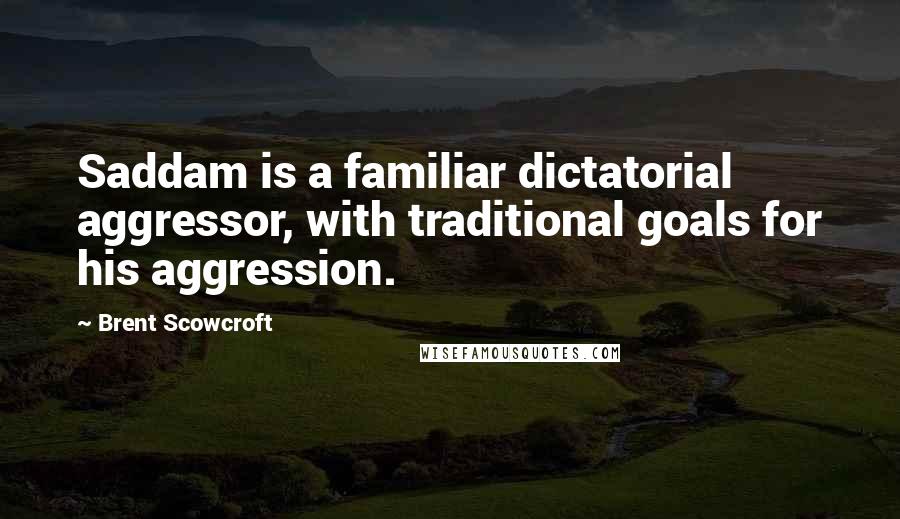 Brent Scowcroft Quotes: Saddam is a familiar dictatorial aggressor, with traditional goals for his aggression.