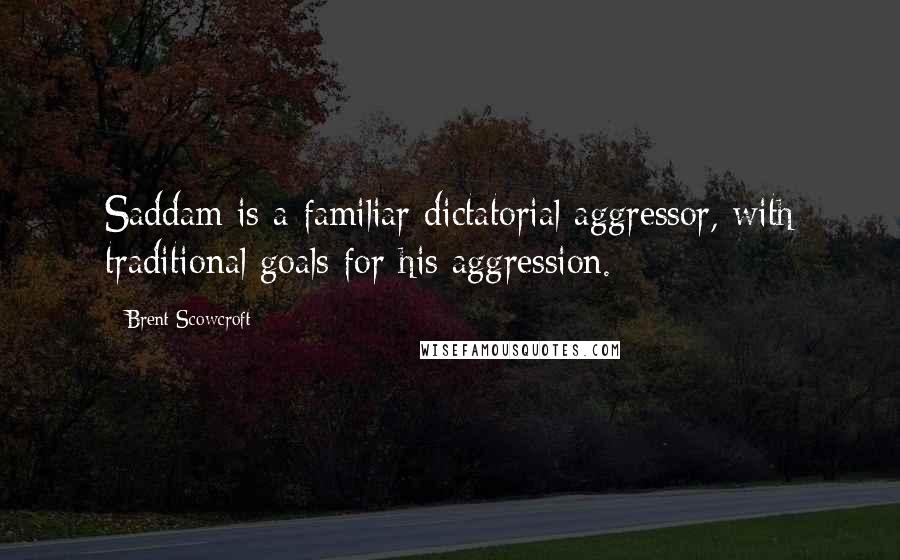 Brent Scowcroft Quotes: Saddam is a familiar dictatorial aggressor, with traditional goals for his aggression.