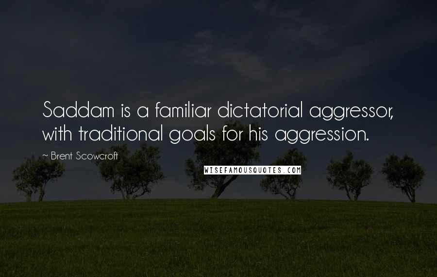 Brent Scowcroft Quotes: Saddam is a familiar dictatorial aggressor, with traditional goals for his aggression.