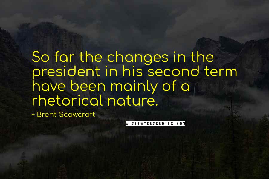 Brent Scowcroft Quotes: So far the changes in the president in his second term have been mainly of a rhetorical nature.