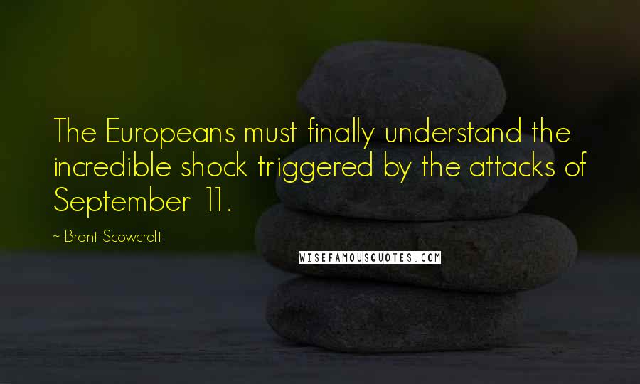 Brent Scowcroft Quotes: The Europeans must finally understand the incredible shock triggered by the attacks of September 11.