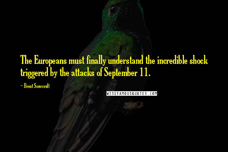 Brent Scowcroft Quotes: The Europeans must finally understand the incredible shock triggered by the attacks of September 11.