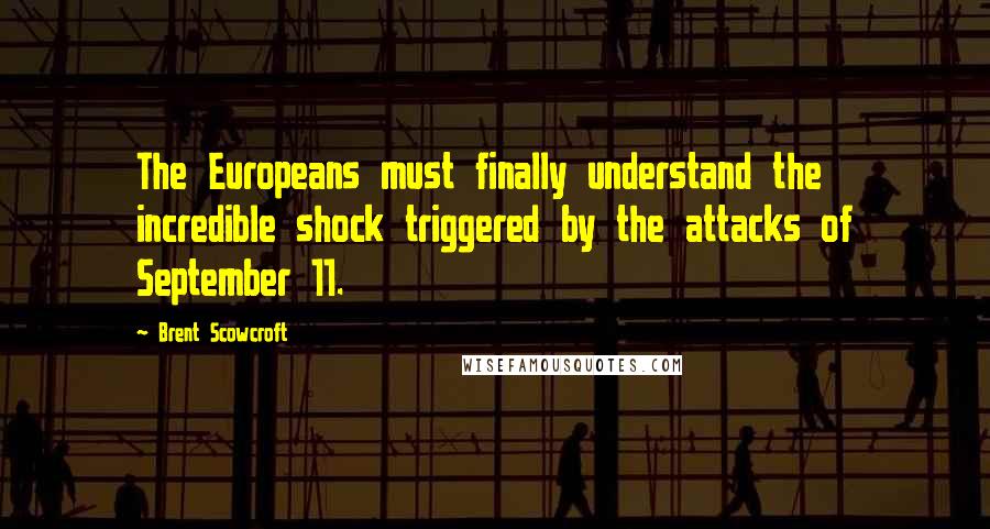 Brent Scowcroft Quotes: The Europeans must finally understand the incredible shock triggered by the attacks of September 11.