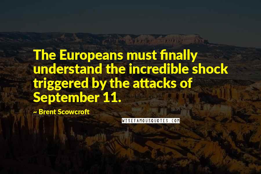 Brent Scowcroft Quotes: The Europeans must finally understand the incredible shock triggered by the attacks of September 11.