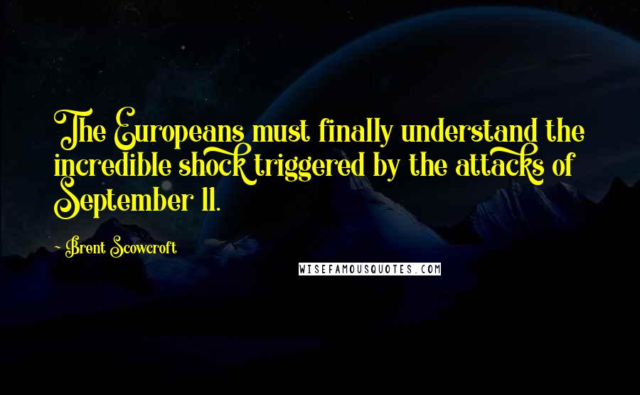 Brent Scowcroft Quotes: The Europeans must finally understand the incredible shock triggered by the attacks of September 11.