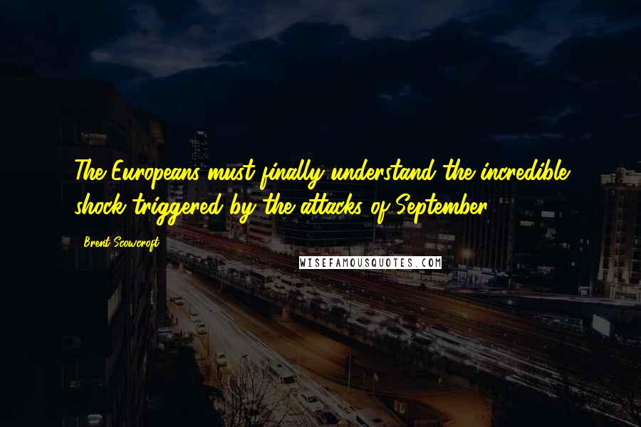 Brent Scowcroft Quotes: The Europeans must finally understand the incredible shock triggered by the attacks of September 11.