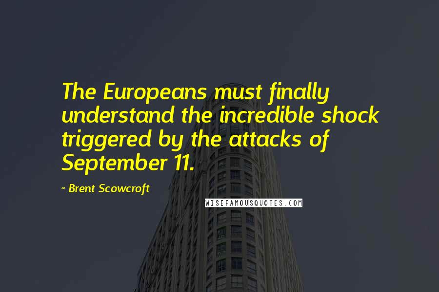 Brent Scowcroft Quotes: The Europeans must finally understand the incredible shock triggered by the attacks of September 11.