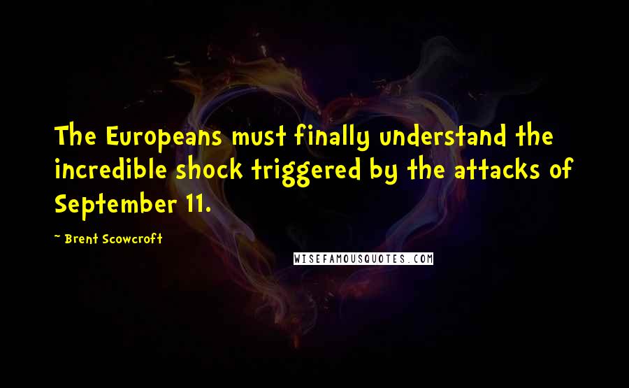 Brent Scowcroft Quotes: The Europeans must finally understand the incredible shock triggered by the attacks of September 11.