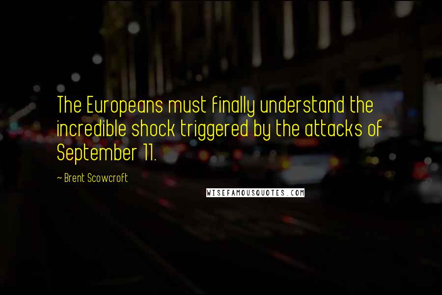 Brent Scowcroft Quotes: The Europeans must finally understand the incredible shock triggered by the attacks of September 11.