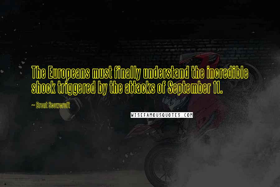 Brent Scowcroft Quotes: The Europeans must finally understand the incredible shock triggered by the attacks of September 11.