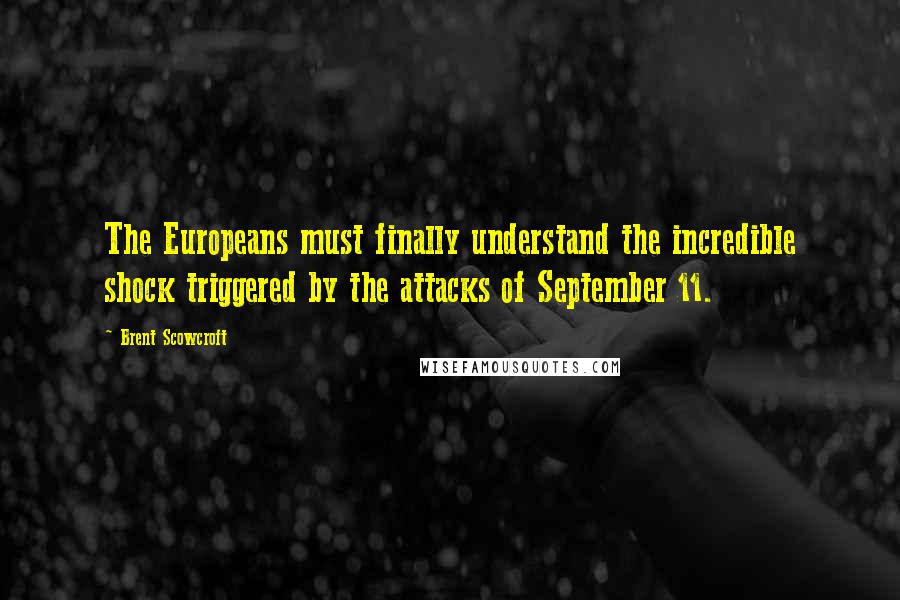 Brent Scowcroft Quotes: The Europeans must finally understand the incredible shock triggered by the attacks of September 11.