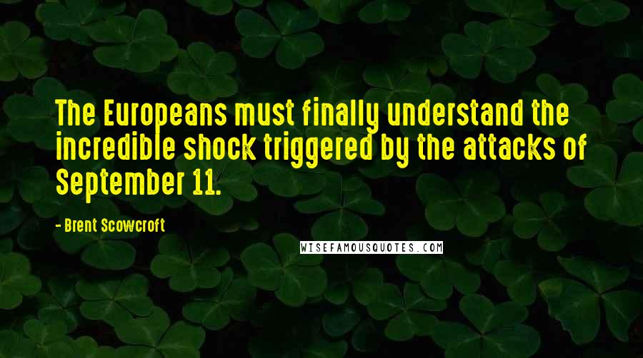 Brent Scowcroft Quotes: The Europeans must finally understand the incredible shock triggered by the attacks of September 11.